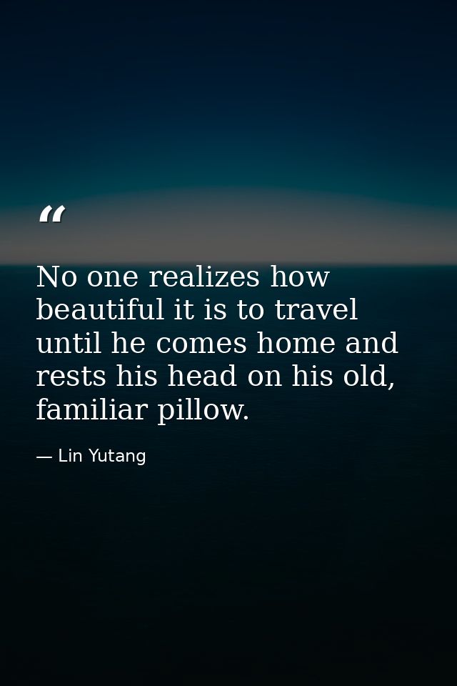 No one realizes how beautiful it is to travel until he comes home and rests his head on his old, familiar pillow. — Lin Yutang