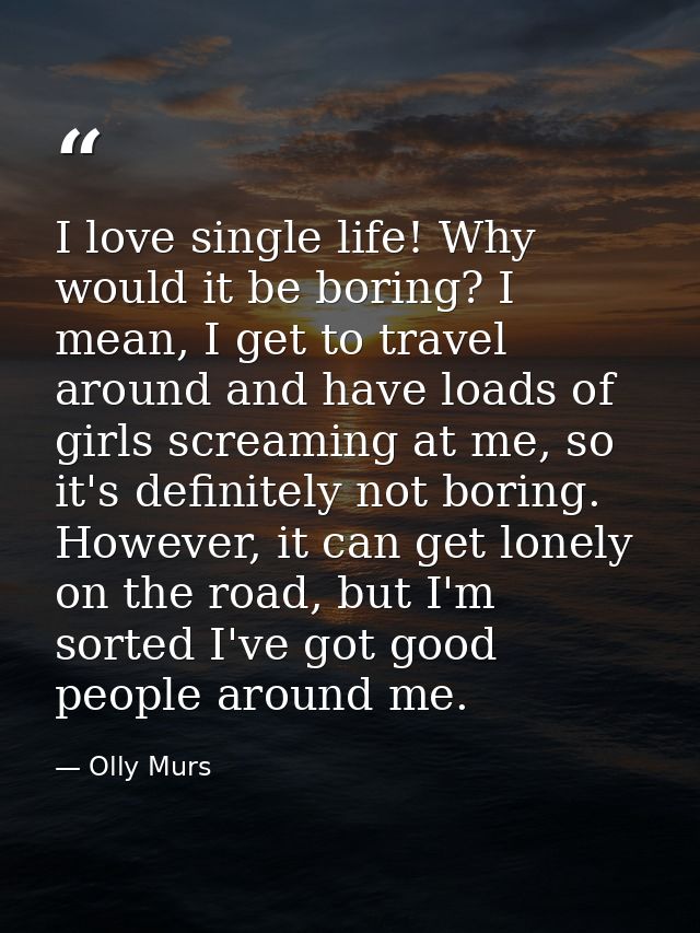 I love single life! Why would it be boring? I mean, I get to travel around and have loads of girls screaming at me, so i — Olly Murs