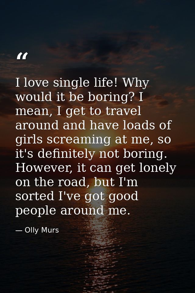 I love single life! Why would it be boring? I mean, I get to travel around and have loads of girls screaming at me, so i — Olly Murs