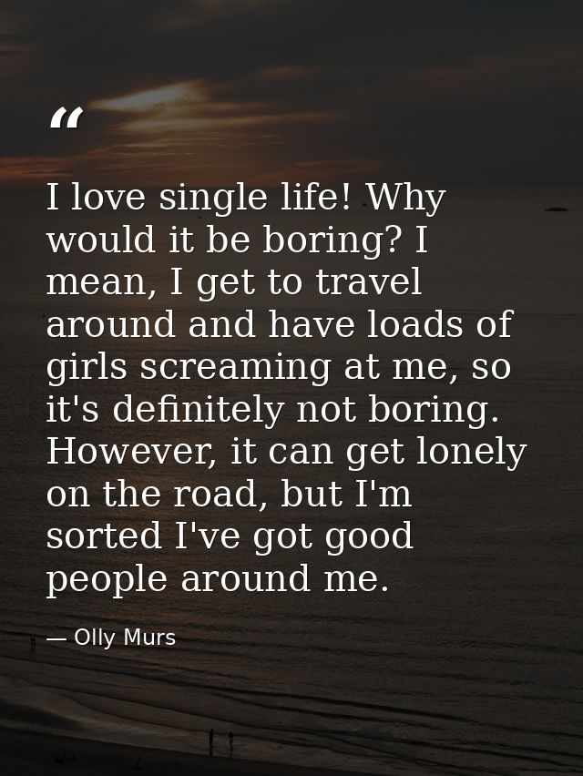 I love single life! Why would it be boring? I mean, I get to travel around and have loads of girls screaming at me, so i — Olly Murs