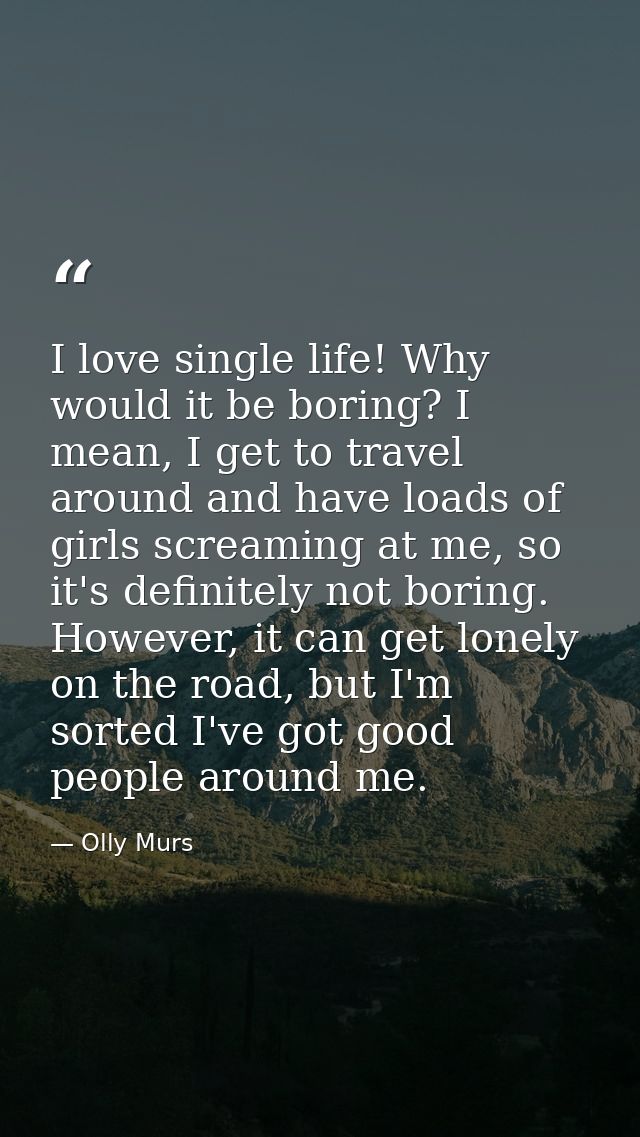 I love single life! Why would it be boring? I mean, I get to travel around and have loads of girls screaming at me, so i — Olly Murs