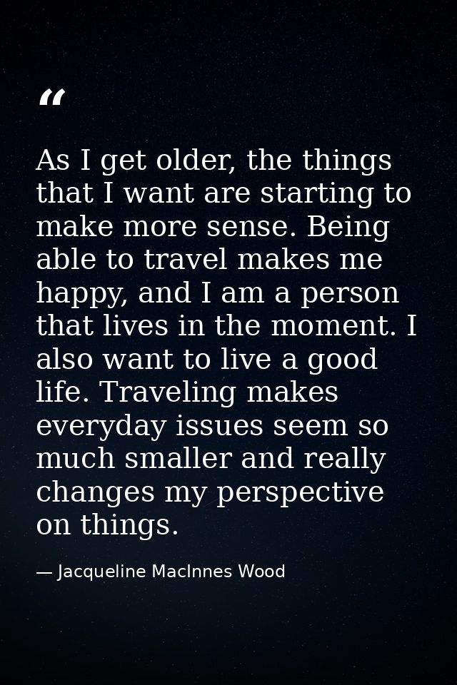 As I get older, the things that I want are starting to make more sense. Being able to travel makes me happy, and I am a  — Jacqueline MacInnes Wood