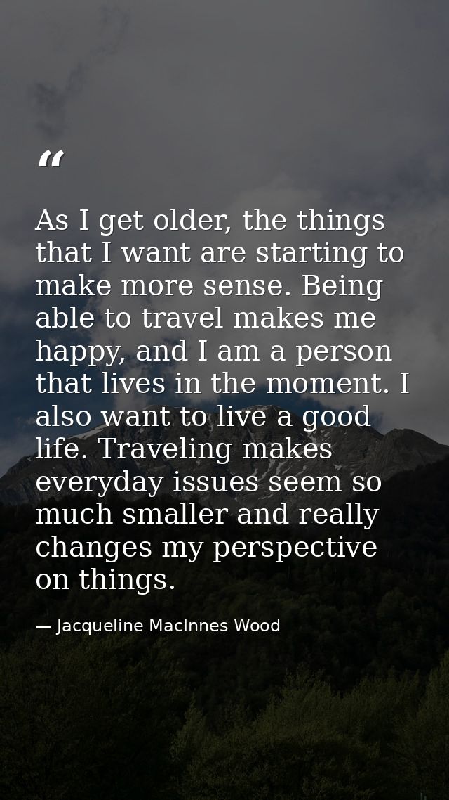 As I get older, the things that I want are starting to make more sense. Being able to travel makes me happy, and I am a  — Jacqueline MacInnes Wood
