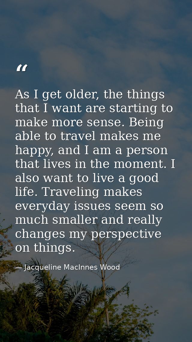 As I get older, the things that I want are starting to make more sense. Being able to travel makes me happy, and I am a  — Jacqueline MacInnes Wood