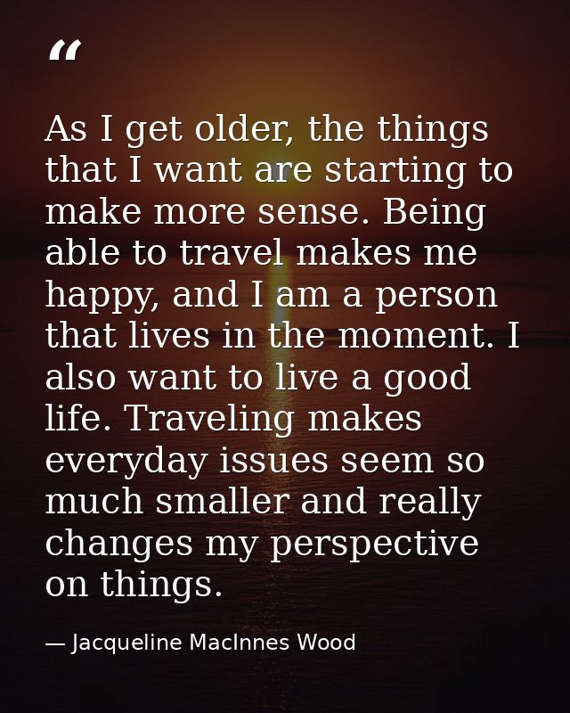 As I get older, the things that I want are starting to make more sense. Being able to travel makes me happy, and I am a  — Jacqueline MacInnes Wood
