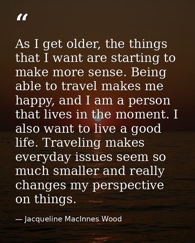 As I get older, the things that I want are starting to make more sense. Being able to travel makes me happy, and I am a  — Jacqueline MacInnes Wood