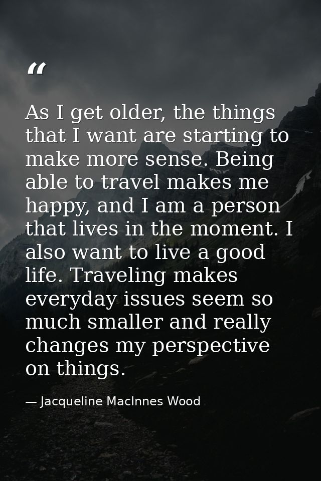 As I get older, the things that I want are starting to make more sense. Being able to travel makes me happy, and I am a  — Jacqueline MacInnes Wood