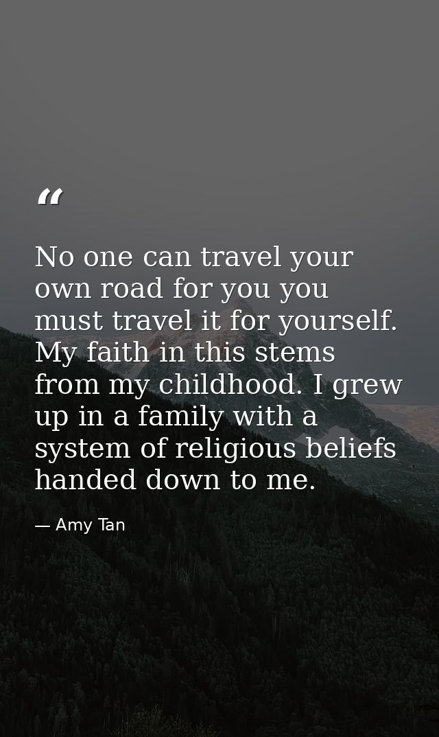 No one can travel your own road for you you must travel it for yourself. My faith in this stems from my childhood. I gre — Amy Tan