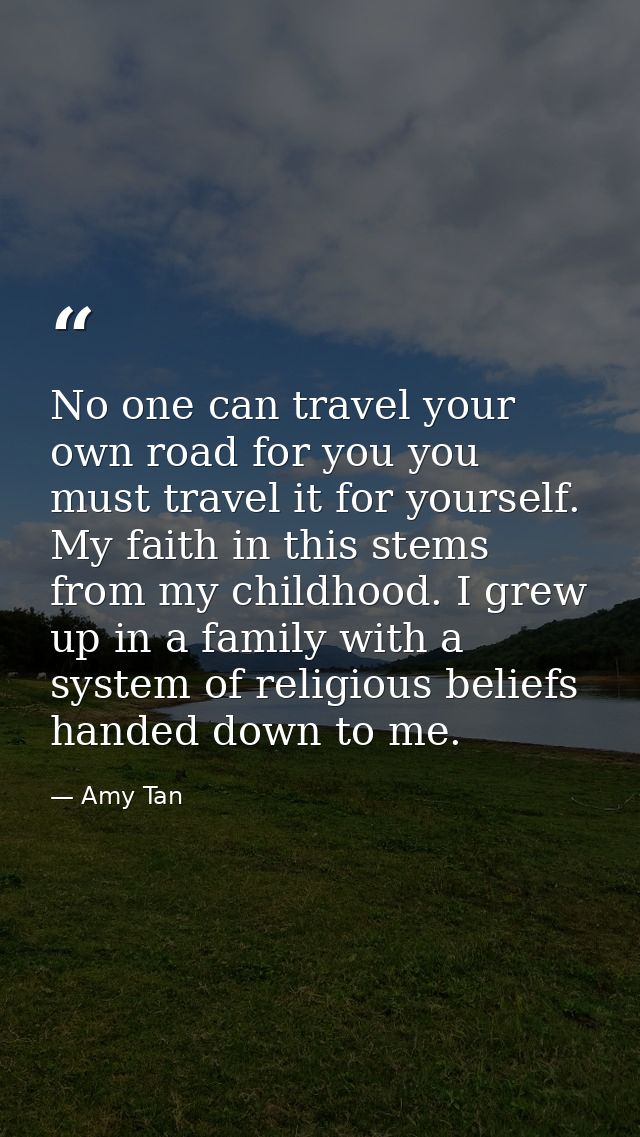No one can travel your own road for you you must travel it for yourself. My faith in this stems from my childhood. I gre — Amy Tan