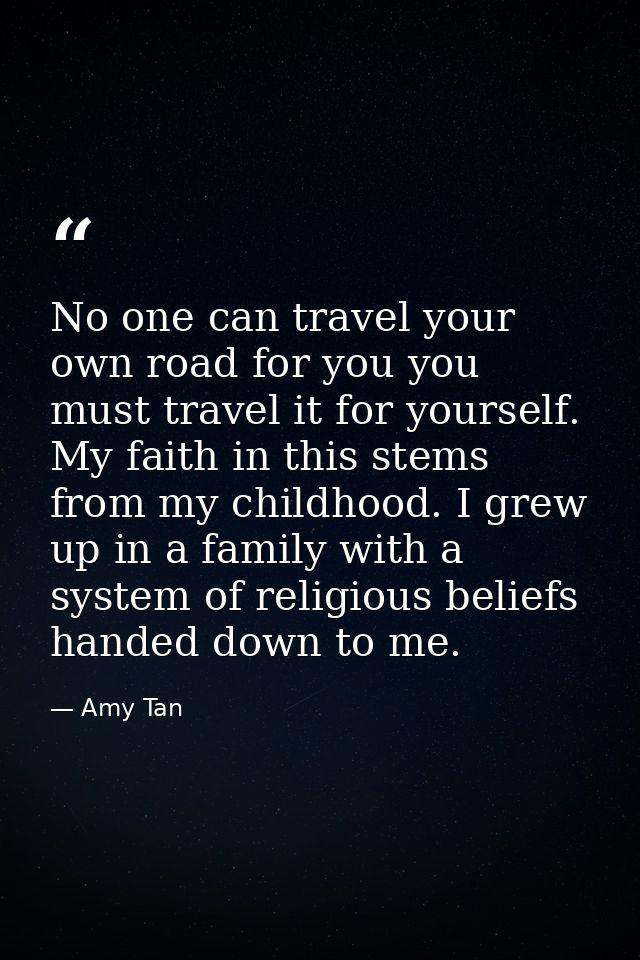 No one can travel your own road for you you must travel it for yourself. My faith in this stems from my childhood. I gre — Amy Tan