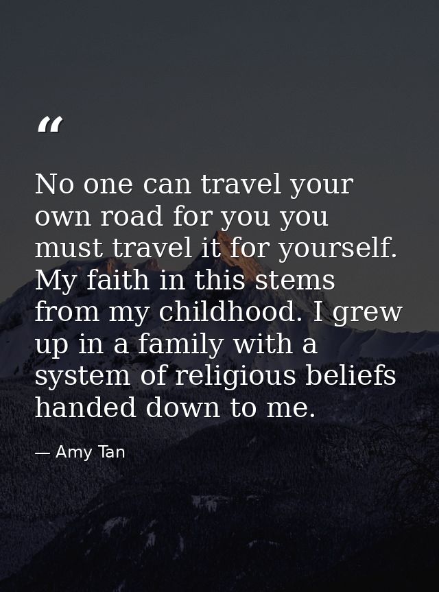 No one can travel your own road for you you must travel it for yourself. My faith in this stems from my childhood. I gre — Amy Tan