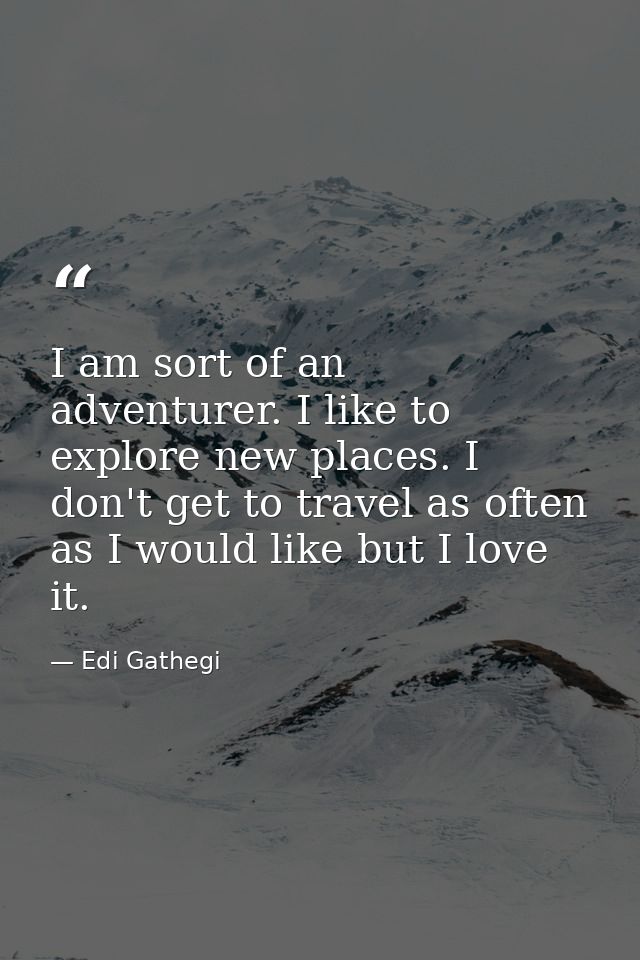 I am sort of an adventurer. I like to explore new places. I don't get to travel as often as I would like but I love it. — Edi Gathegi