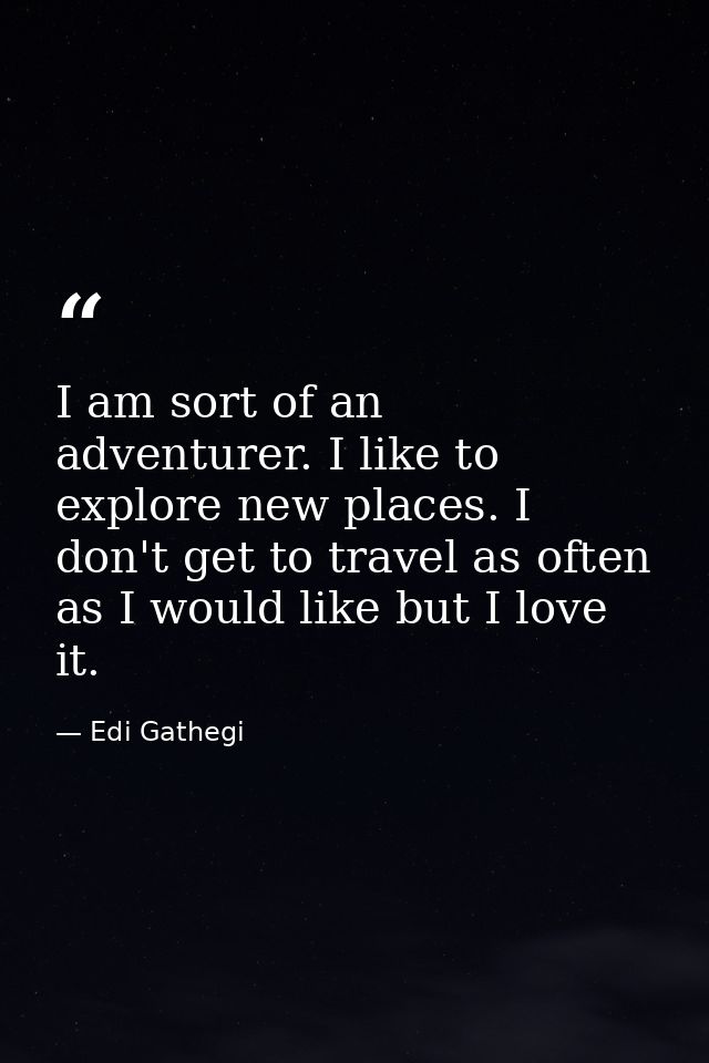 I am sort of an adventurer. I like to explore new places. I don't get to travel as often as I would like but I love it. — Edi Gathegi