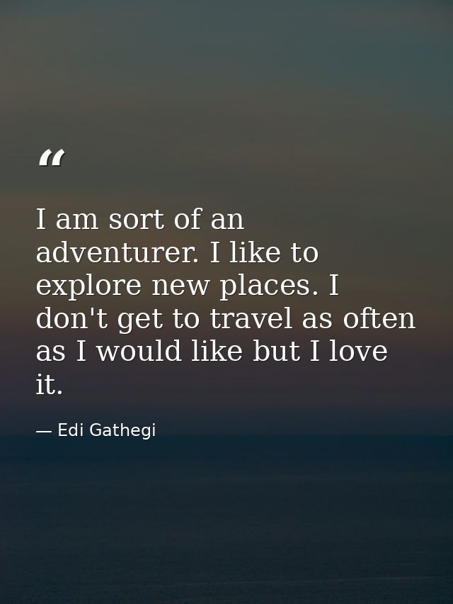 I am sort of an adventurer. I like to explore new places. I don't get to travel as often as I would like but I love it. — Edi Gathegi