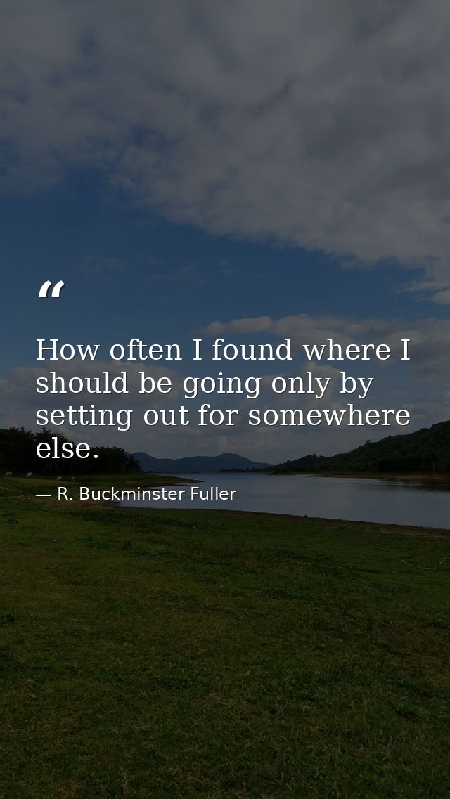 How often I found where I should be going only by setting out for somewhere else. — R. Buckminster Fuller