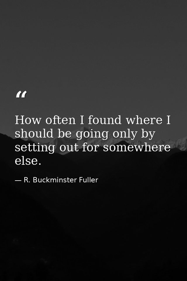 How often I found where I should be going only by setting out for somewhere else. — R. Buckminster Fuller