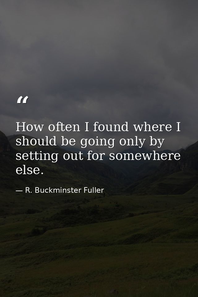 How often I found where I should be going only by setting out for somewhere else. — R. Buckminster Fuller