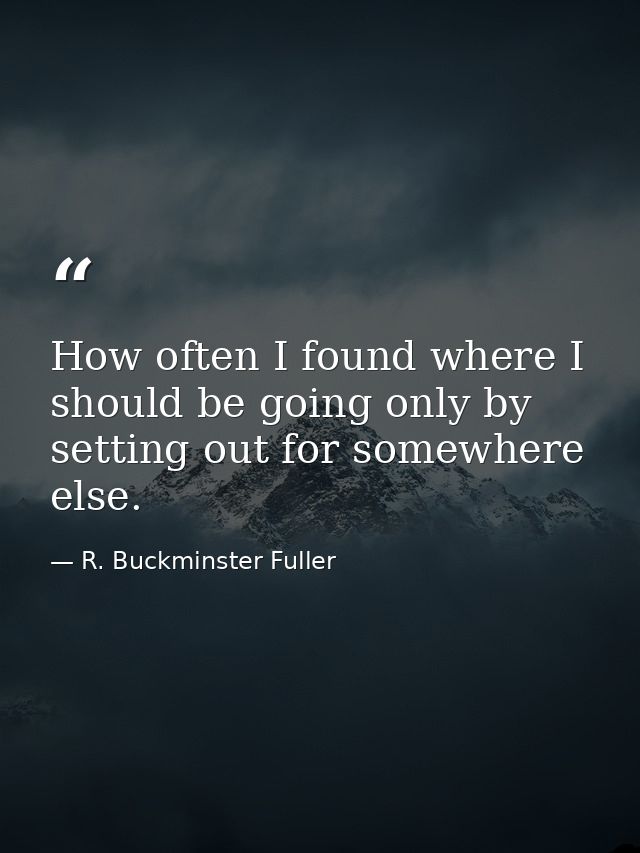 How often I found where I should be going only by setting out for somewhere else. — R. Buckminster Fuller