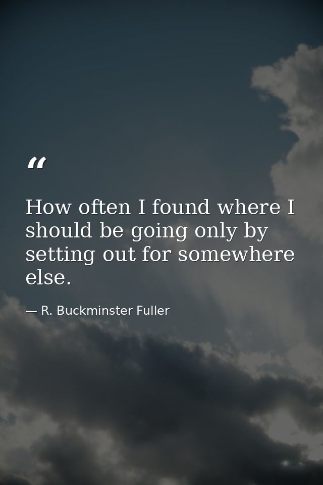 How often I found where I should be going only by setting out for somewhere else. — R. Buckminster Fuller