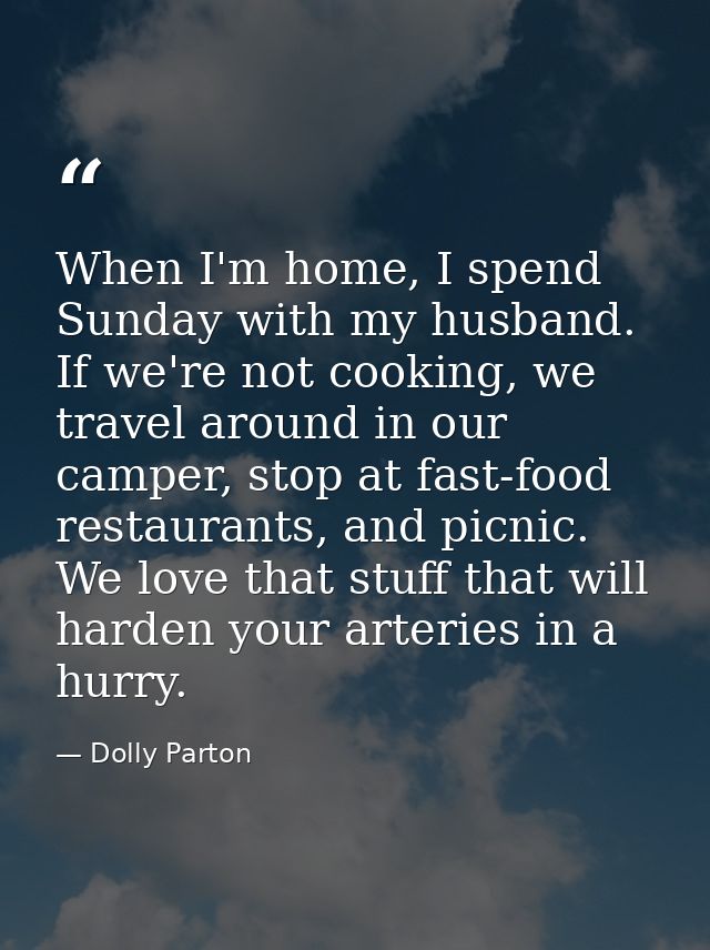 When I'm home, I spend Sunday with my husband. If we're not cooking, we travel around in our camper, stop at fast-food r — Dolly Parton