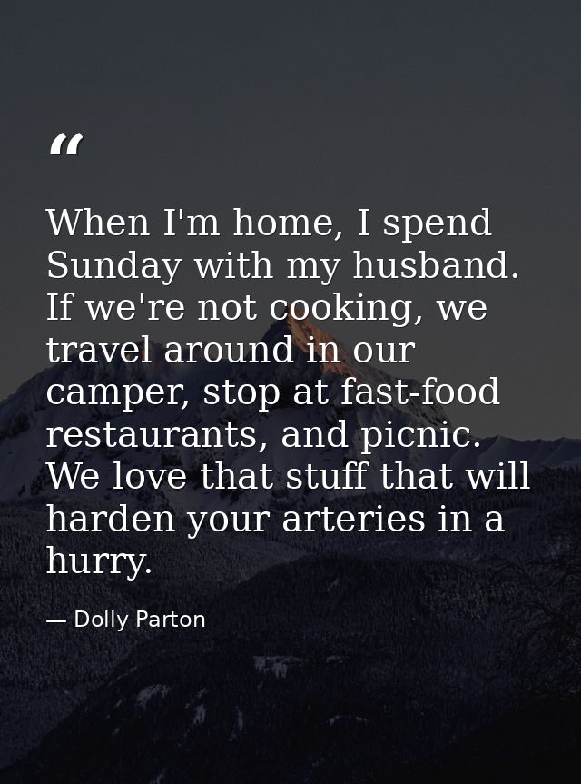 When I'm home, I spend Sunday with my husband. If we're not cooking, we travel around in our camper, stop at fast-food r — Dolly Parton