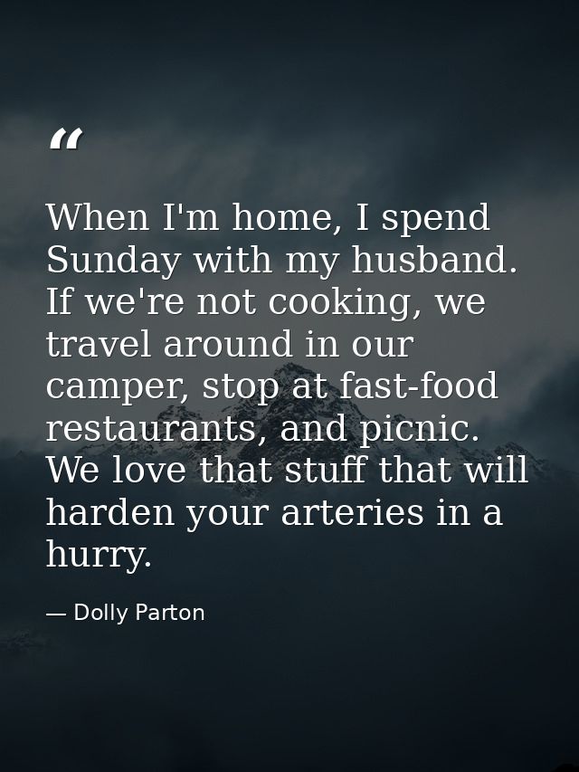 When I'm home, I spend Sunday with my husband. If we're not cooking, we travel around in our camper, stop at fast-food r — Dolly Parton