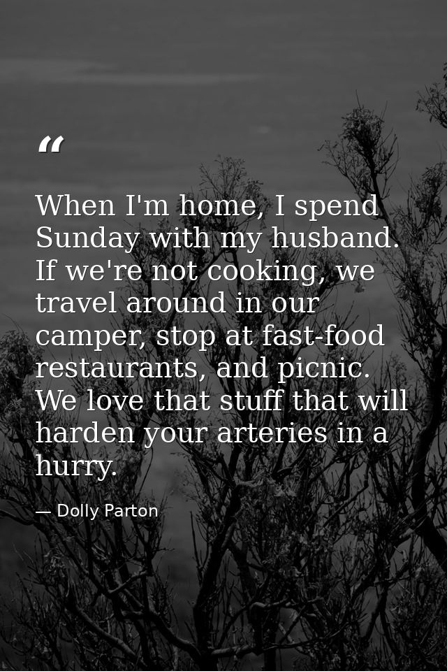 When I'm home, I spend Sunday with my husband. If we're not cooking, we travel around in our camper, stop at fast-food r — Dolly Parton