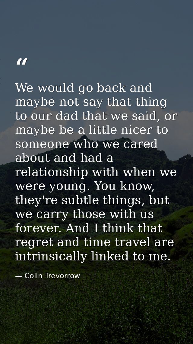We would go back and maybe not say that thing to our dad that we said, or maybe be a little nicer to someone who we care — Colin Trevorrow