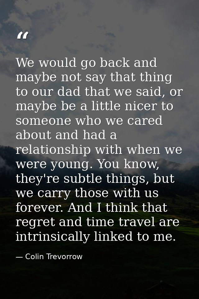 We would go back and maybe not say that thing to our dad that we said, or maybe be a little nicer to someone who we care — Colin Trevorrow