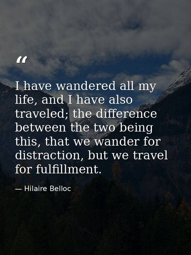 I have wandered all my life, and I have also traveled; the difference between the two being this, that we wander for dis — Hilaire Belloc