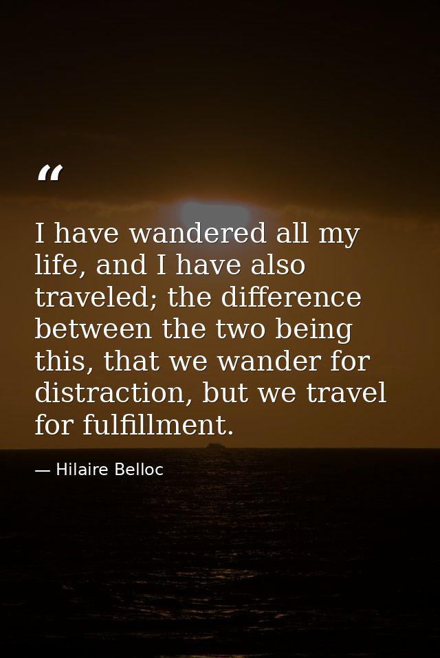 I have wandered all my life, and I have also traveled; the difference between the two being this, that we wander for dis — Hilaire Belloc