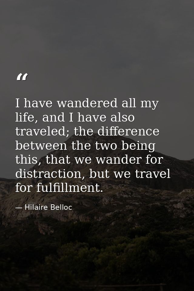 I have wandered all my life, and I have also traveled; the difference between the two being this, that we wander for dis — Hilaire Belloc