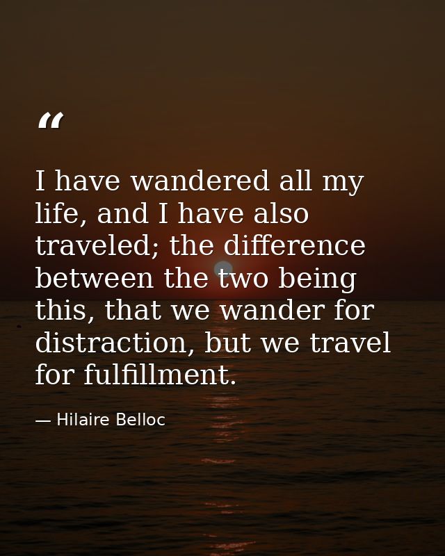 I have wandered all my life, and I have also traveled; the difference between the two being this, that we wander for dis — Hilaire Belloc