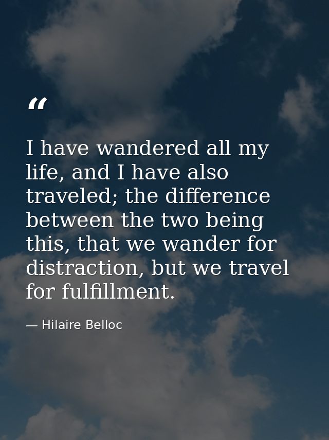 I have wandered all my life, and I have also traveled; the difference between the two being this, that we wander for dis — Hilaire Belloc