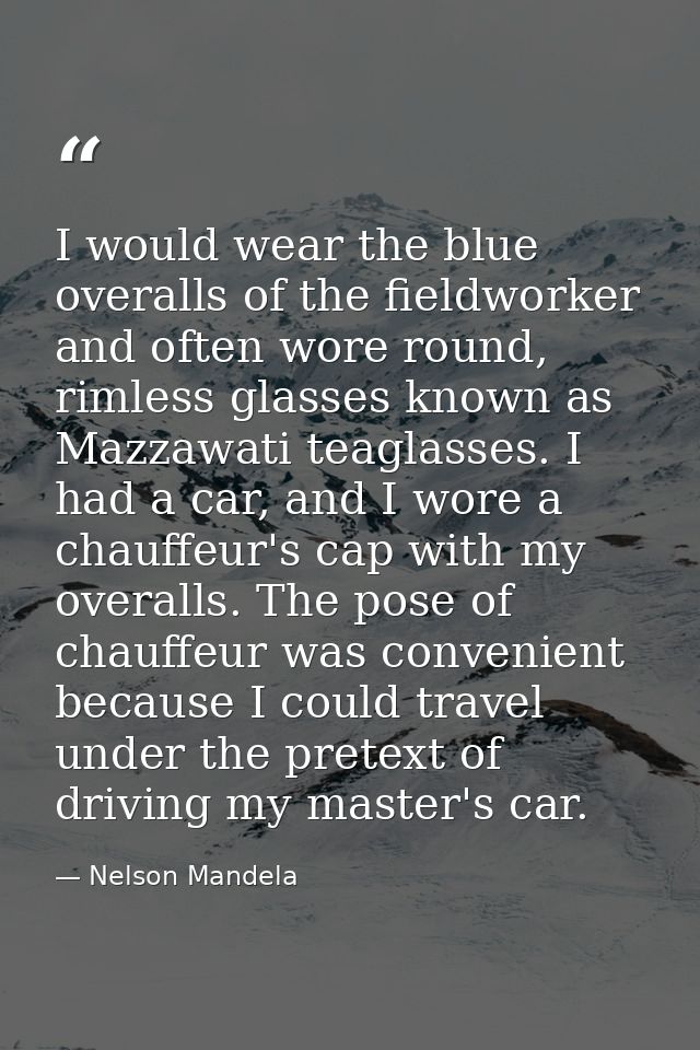 I would wear the blue overalls of the fieldworker and often wore round, rimless glasses known as Mazzawati teaglasses. I — Nelson Mandela