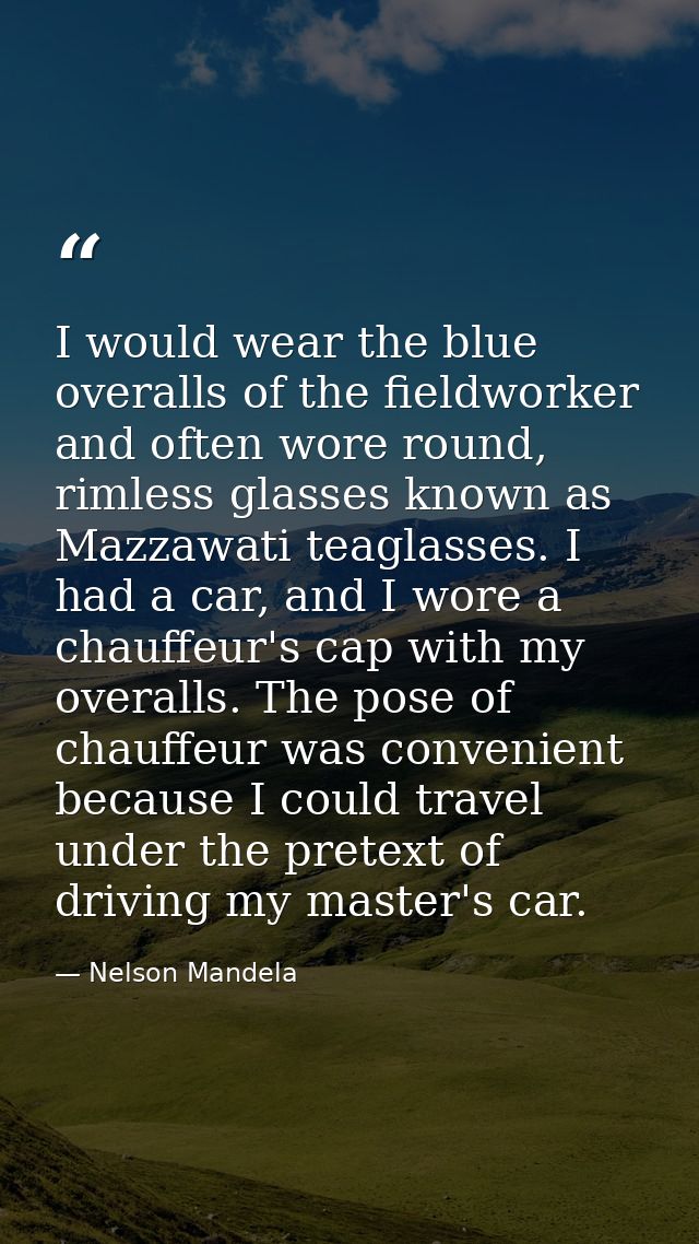 I would wear the blue overalls of the fieldworker and often wore round, rimless glasses known as Mazzawati teaglasses. I — Nelson Mandela