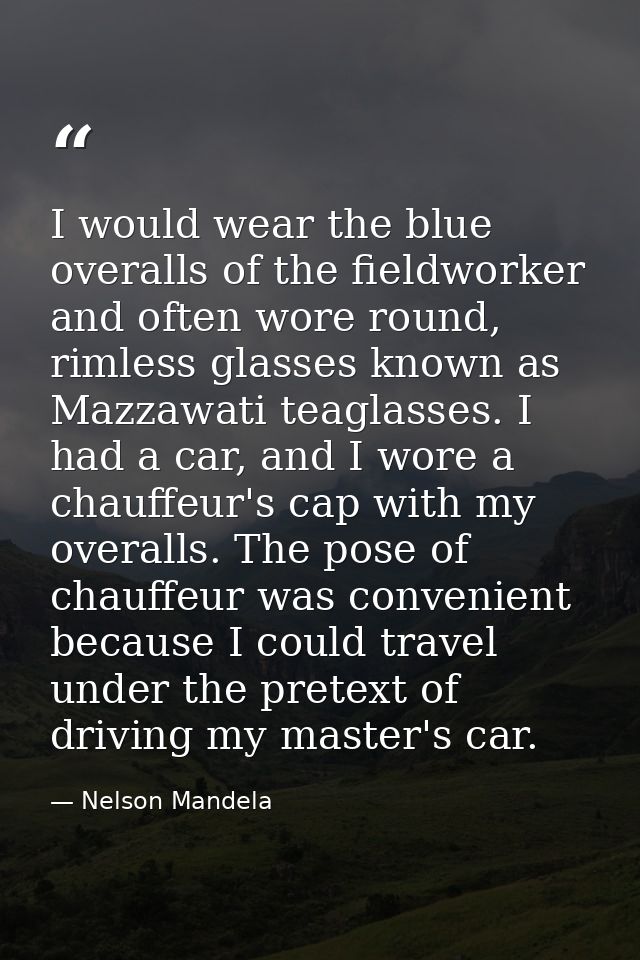 I would wear the blue overalls of the fieldworker and often wore round, rimless glasses known as Mazzawati teaglasses. I — Nelson Mandela