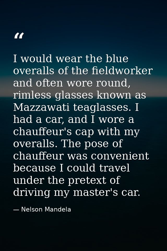 I would wear the blue overalls of the fieldworker and often wore round, rimless glasses known as Mazzawati teaglasses. I — Nelson Mandela