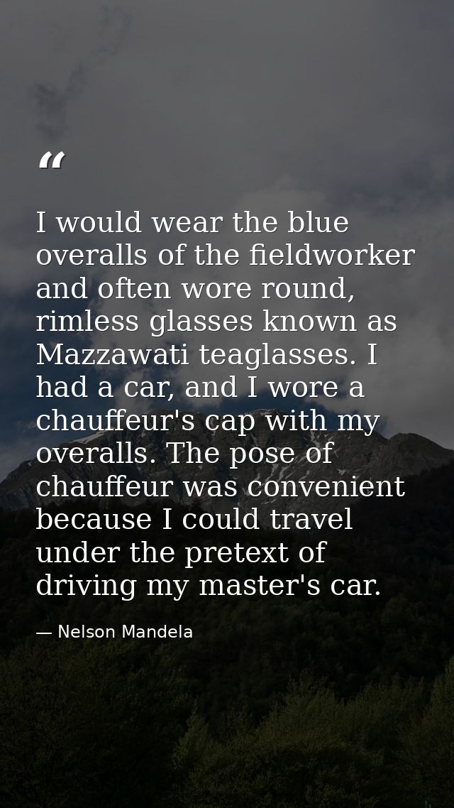 I would wear the blue overalls of the fieldworker and often wore round, rimless glasses known as Mazzawati teaglasses. I — Nelson Mandela