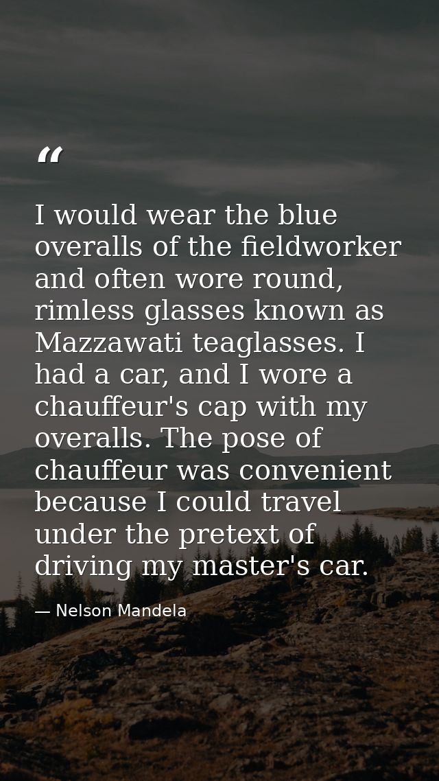 I would wear the blue overalls of the fieldworker and often wore round, rimless glasses known as Mazzawati teaglasses. I — Nelson Mandela