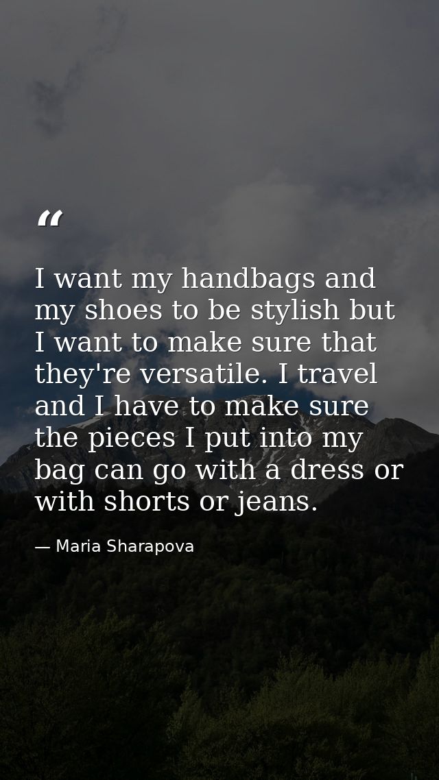 I want my handbags and my shoes to be stylish but I want to make sure that they're versatile. I travel and I have to mak — Maria Sharapova