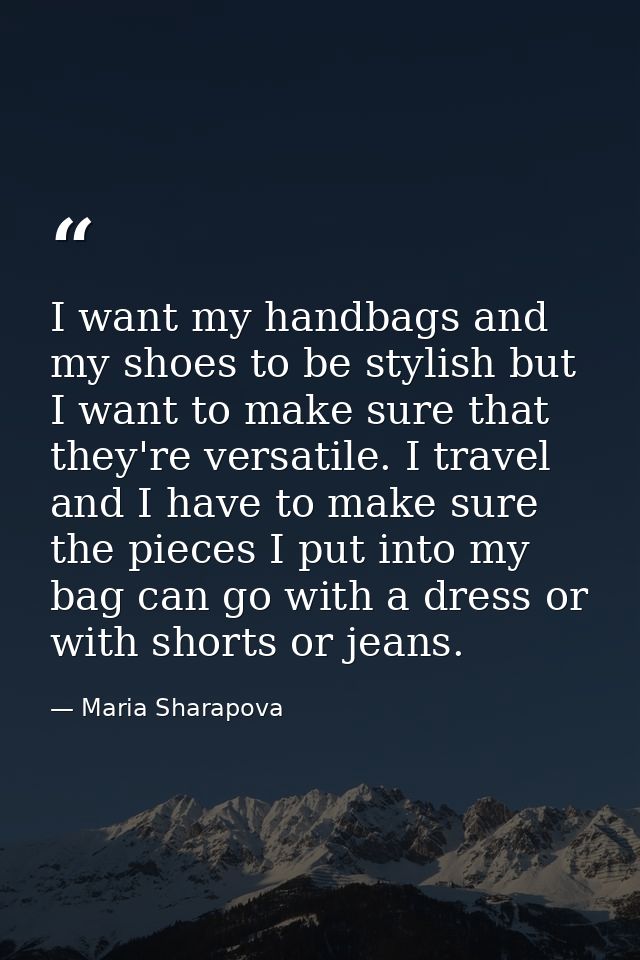 I want my handbags and my shoes to be stylish but I want to make sure that they're versatile. I travel and I have to mak — Maria Sharapova