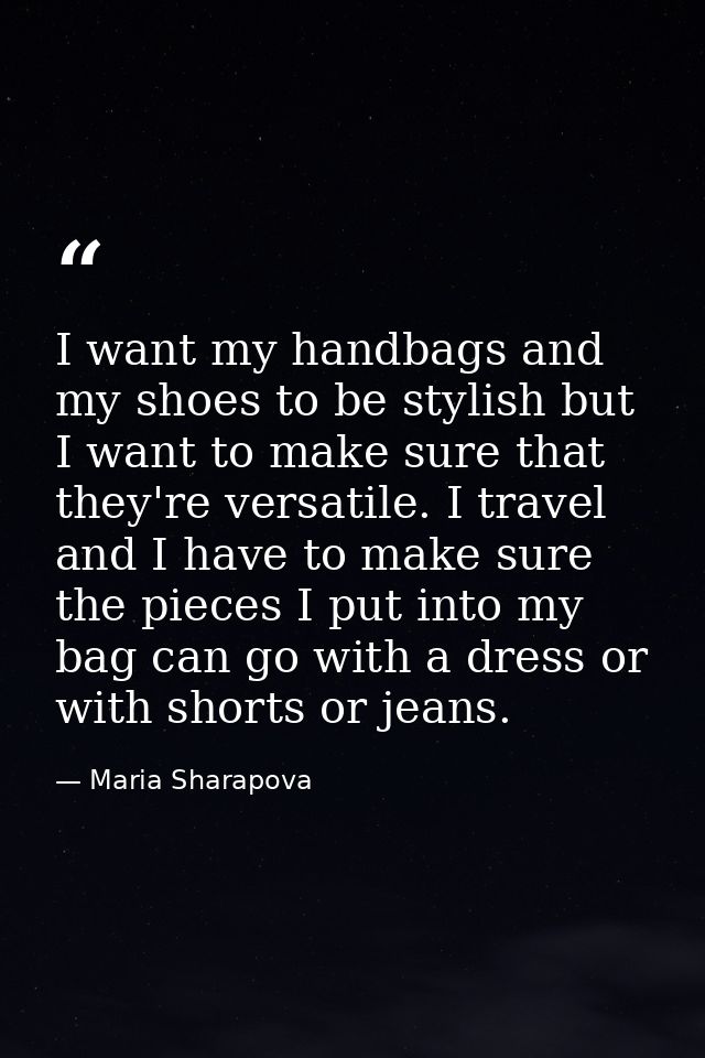 I want my handbags and my shoes to be stylish but I want to make sure that they're versatile. I travel and I have to mak — Maria Sharapova