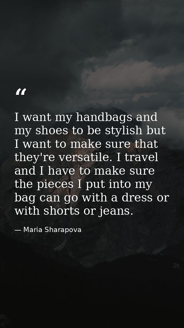 I want my handbags and my shoes to be stylish but I want to make sure that they're versatile. I travel and I have to mak — Maria Sharapova