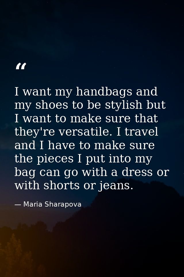 I want my handbags and my shoes to be stylish but I want to make sure that they're versatile. I travel and I have to mak — Maria Sharapova