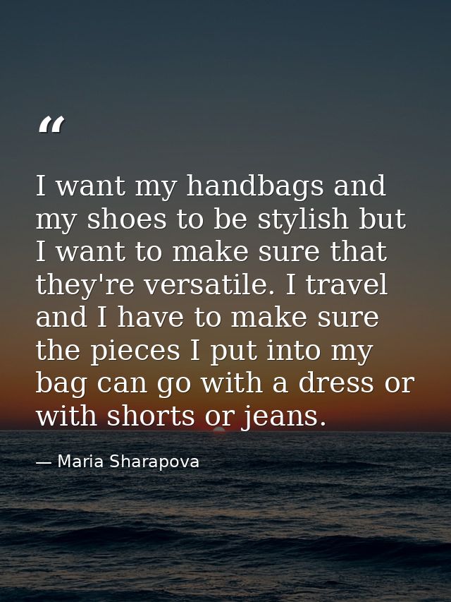 I want my handbags and my shoes to be stylish but I want to make sure that they're versatile. I travel and I have to mak — Maria Sharapova