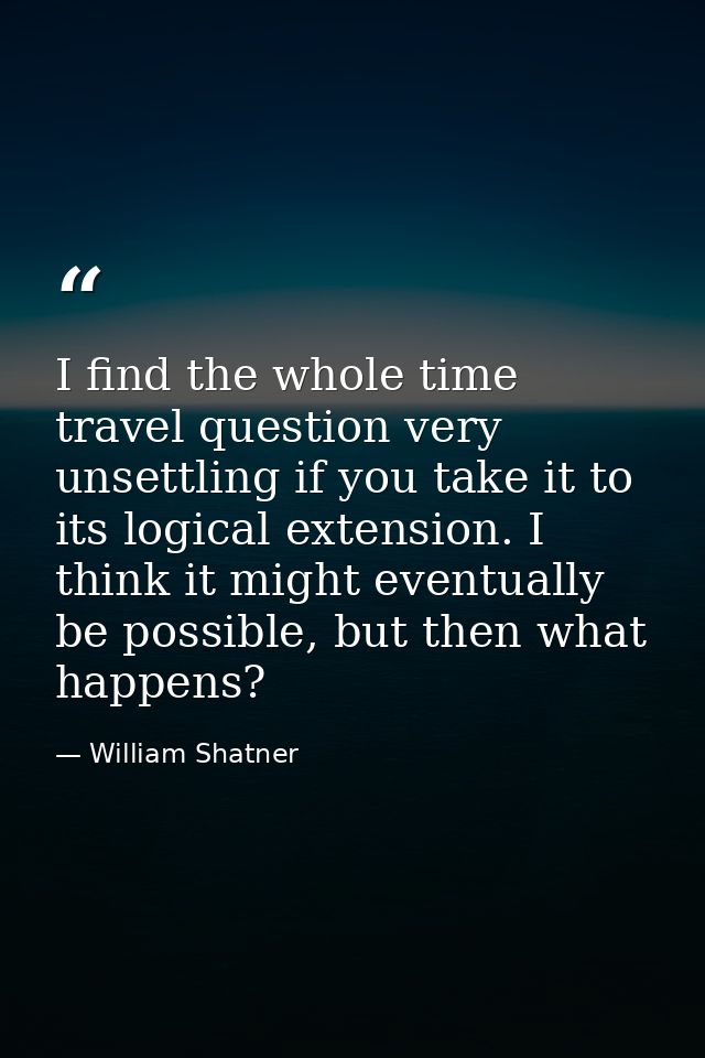 I find the whole time travel question very unsettling if you take it to its logical extension. I think it might eventual — William Shatner