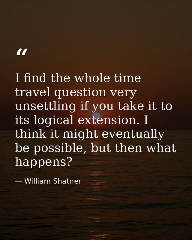 I find the whole time travel question very unsettling if you take it to its logical extension. I think it might eventual — William Shatner