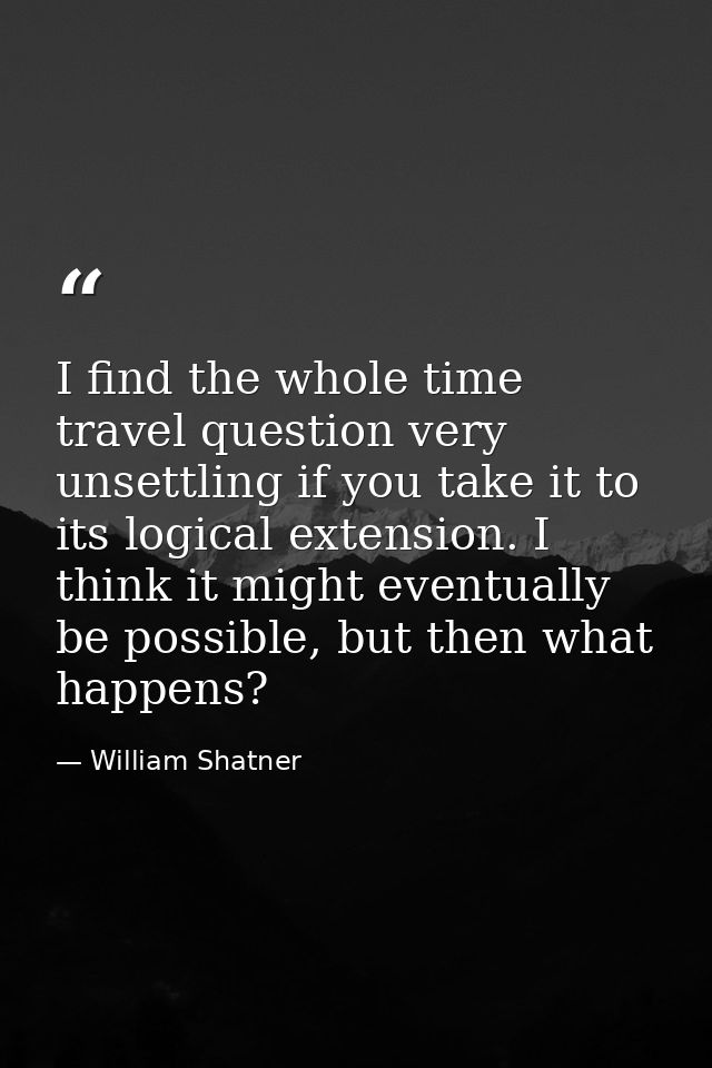 I find the whole time travel question very unsettling if you take it to its logical extension. I think it might eventual — William Shatner
