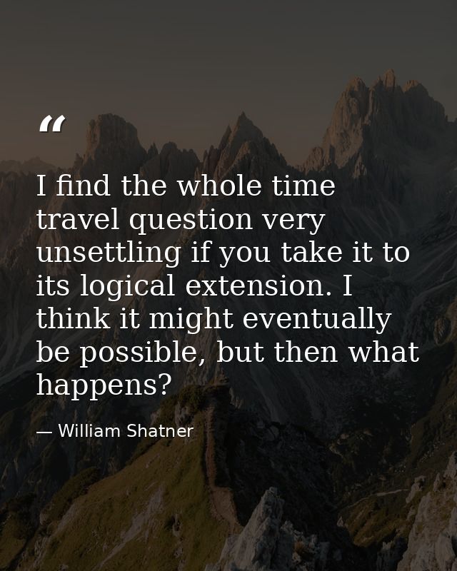 I find the whole time travel question very unsettling if you take it to its logical extension. I think it might eventual — William Shatner